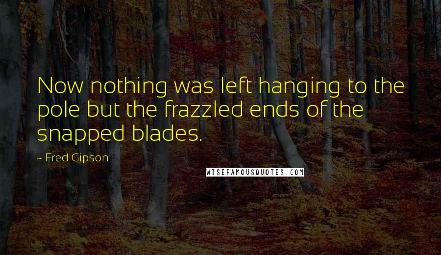 Fred Gipson Quotes: Now nothing was left hanging to the pole but the frazzled ends of the snapped blades.