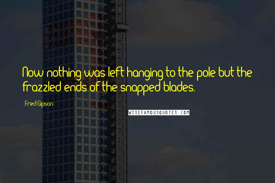 Fred Gipson Quotes: Now nothing was left hanging to the pole but the frazzled ends of the snapped blades.