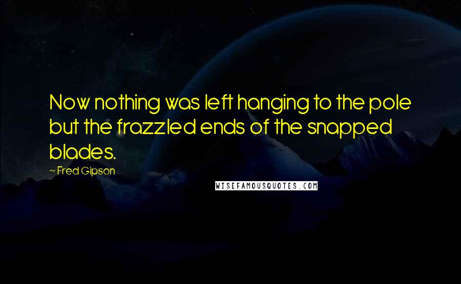 Fred Gipson Quotes: Now nothing was left hanging to the pole but the frazzled ends of the snapped blades.