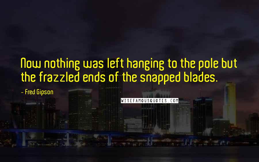 Fred Gipson Quotes: Now nothing was left hanging to the pole but the frazzled ends of the snapped blades.