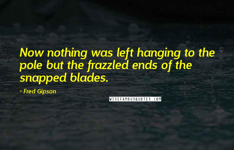Fred Gipson Quotes: Now nothing was left hanging to the pole but the frazzled ends of the snapped blades.