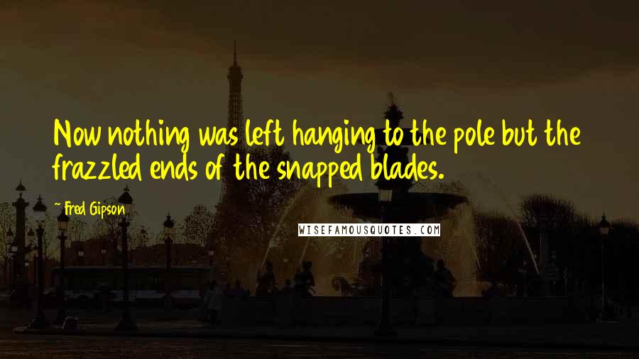 Fred Gipson Quotes: Now nothing was left hanging to the pole but the frazzled ends of the snapped blades.