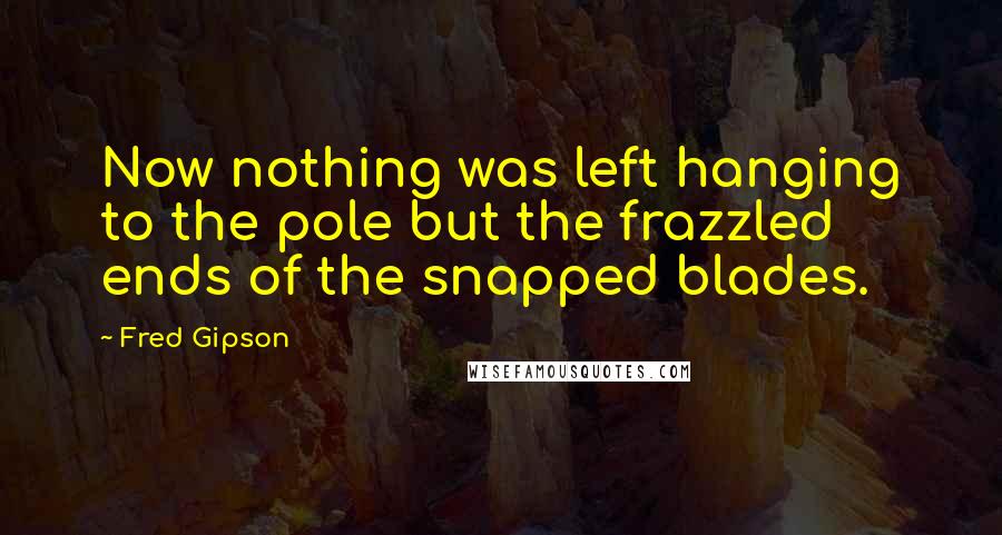 Fred Gipson Quotes: Now nothing was left hanging to the pole but the frazzled ends of the snapped blades.