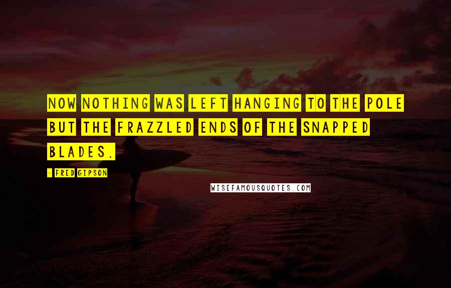 Fred Gipson Quotes: Now nothing was left hanging to the pole but the frazzled ends of the snapped blades.