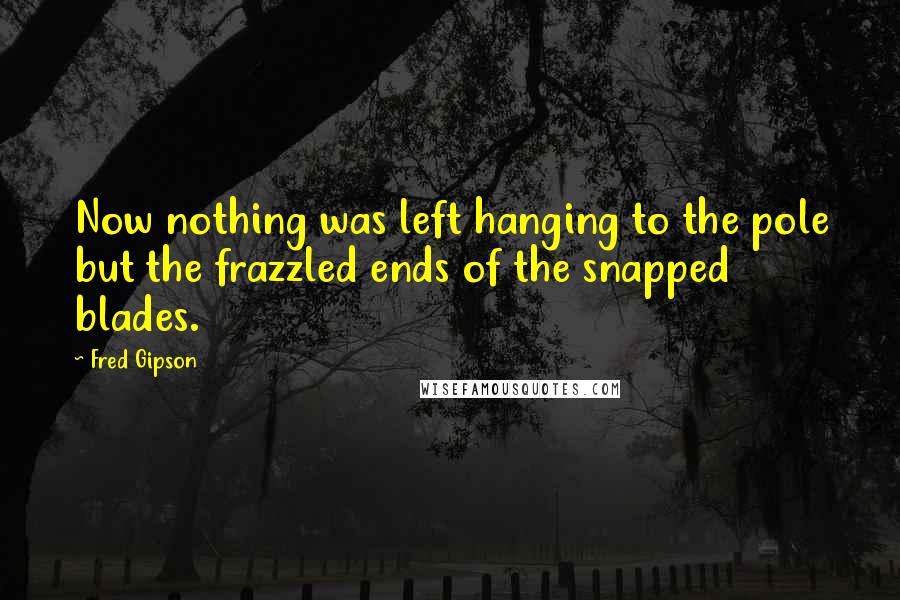 Fred Gipson Quotes: Now nothing was left hanging to the pole but the frazzled ends of the snapped blades.