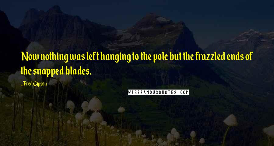 Fred Gipson Quotes: Now nothing was left hanging to the pole but the frazzled ends of the snapped blades.