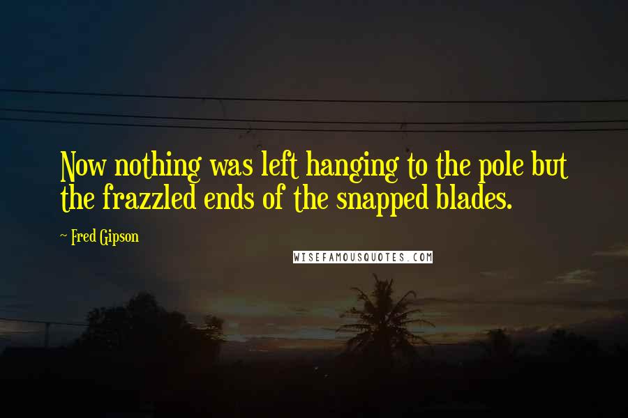 Fred Gipson Quotes: Now nothing was left hanging to the pole but the frazzled ends of the snapped blades.