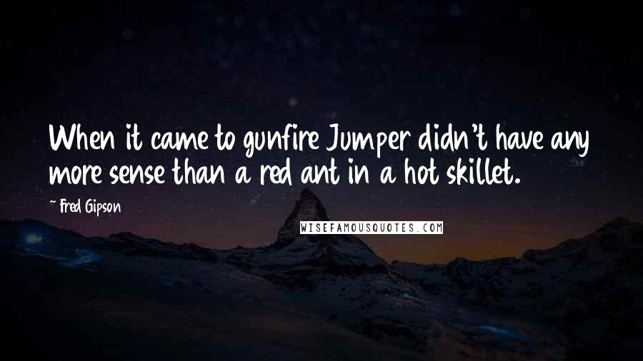 Fred Gipson Quotes: When it came to gunfire Jumper didn't have any more sense than a red ant in a hot skillet.