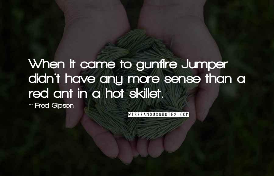 Fred Gipson Quotes: When it came to gunfire Jumper didn't have any more sense than a red ant in a hot skillet.