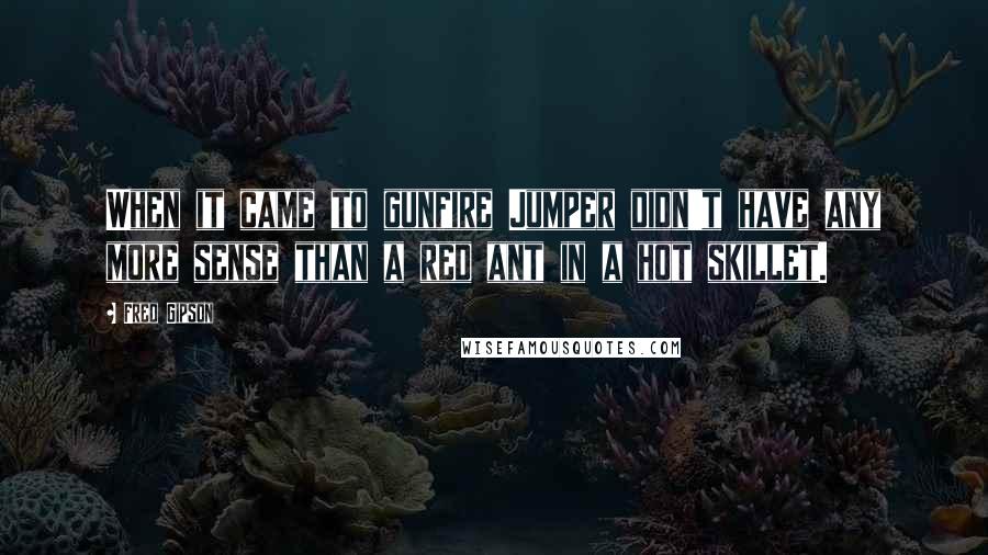 Fred Gipson Quotes: When it came to gunfire Jumper didn't have any more sense than a red ant in a hot skillet.