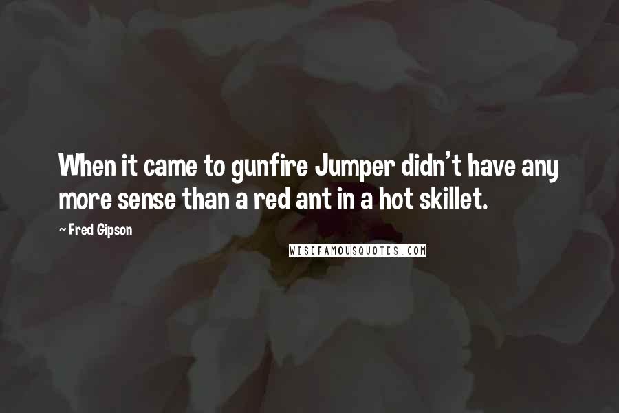 Fred Gipson Quotes: When it came to gunfire Jumper didn't have any more sense than a red ant in a hot skillet.