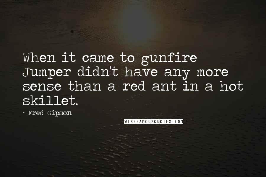 Fred Gipson Quotes: When it came to gunfire Jumper didn't have any more sense than a red ant in a hot skillet.