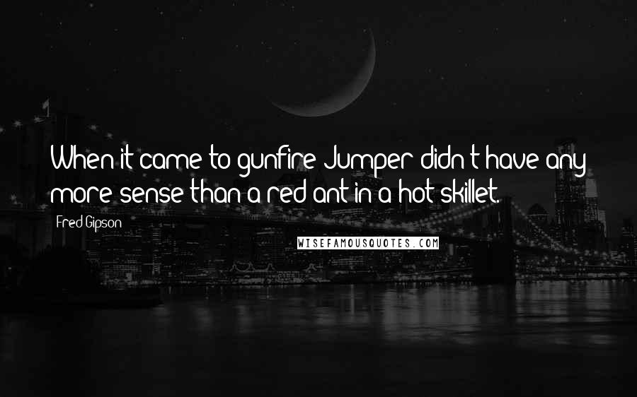 Fred Gipson Quotes: When it came to gunfire Jumper didn't have any more sense than a red ant in a hot skillet.