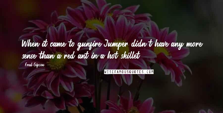 Fred Gipson Quotes: When it came to gunfire Jumper didn't have any more sense than a red ant in a hot skillet.