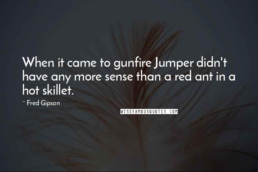 Fred Gipson Quotes: When it came to gunfire Jumper didn't have any more sense than a red ant in a hot skillet.