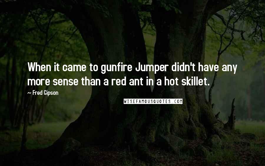 Fred Gipson Quotes: When it came to gunfire Jumper didn't have any more sense than a red ant in a hot skillet.