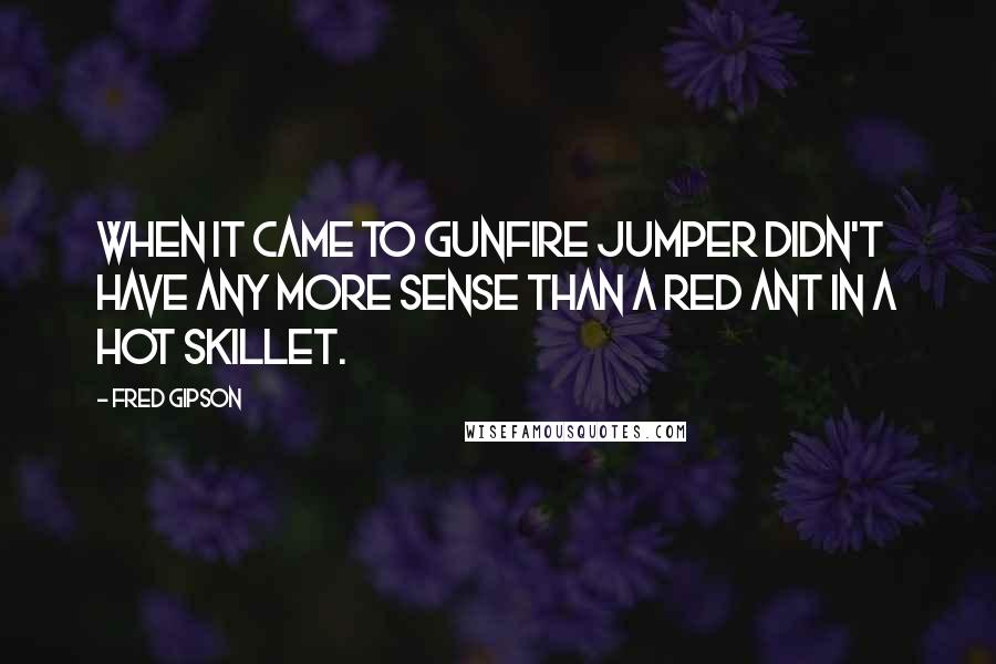 Fred Gipson Quotes: When it came to gunfire Jumper didn't have any more sense than a red ant in a hot skillet.