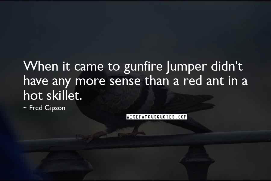 Fred Gipson Quotes: When it came to gunfire Jumper didn't have any more sense than a red ant in a hot skillet.