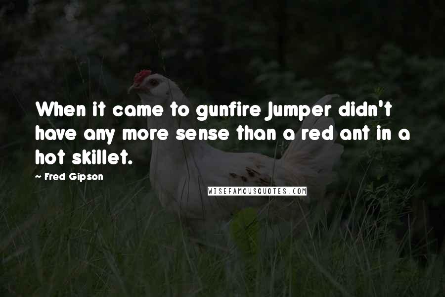 Fred Gipson Quotes: When it came to gunfire Jumper didn't have any more sense than a red ant in a hot skillet.