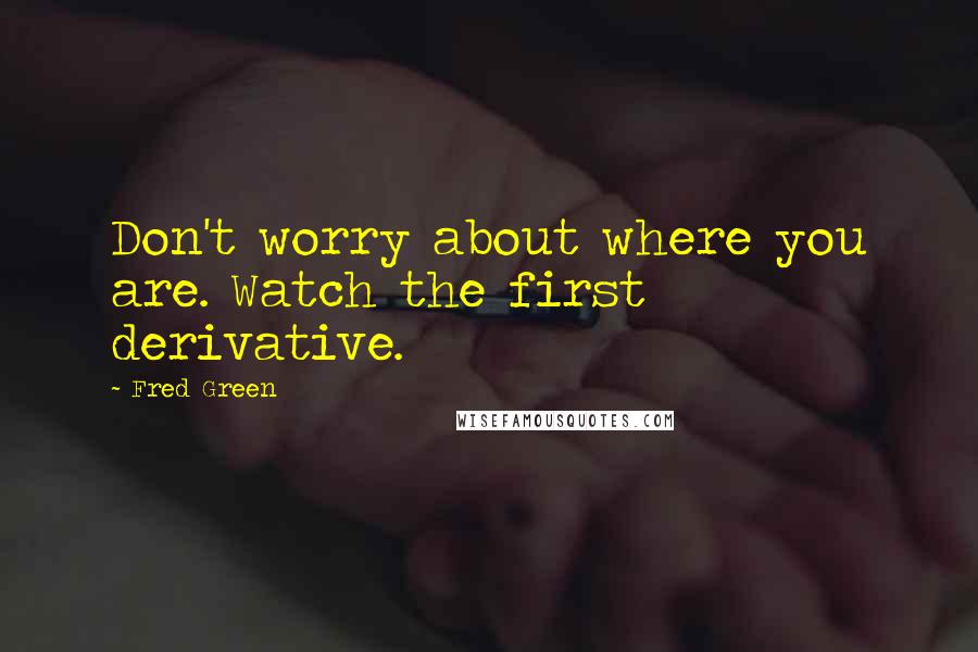 Fred Green Quotes: Don't worry about where you are. Watch the first derivative.