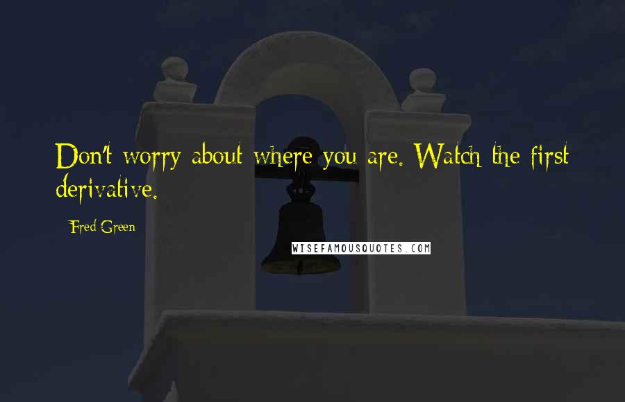 Fred Green Quotes: Don't worry about where you are. Watch the first derivative.