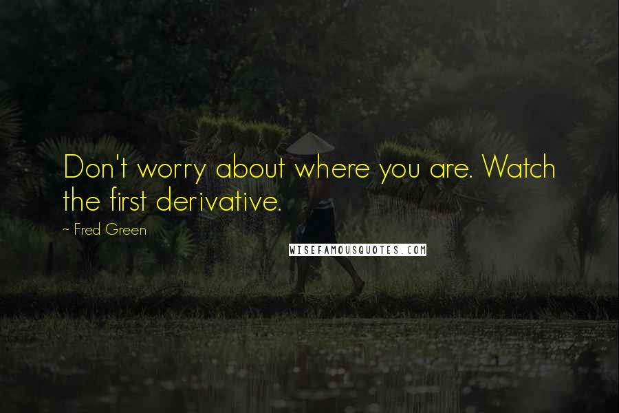 Fred Green Quotes: Don't worry about where you are. Watch the first derivative.