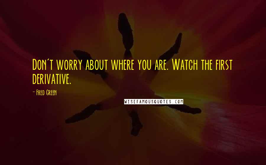 Fred Green Quotes: Don't worry about where you are. Watch the first derivative.