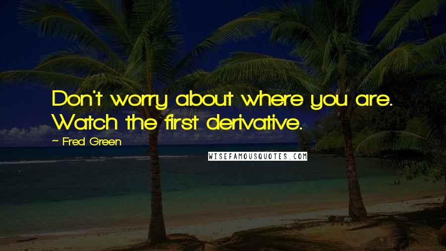 Fred Green Quotes: Don't worry about where you are. Watch the first derivative.