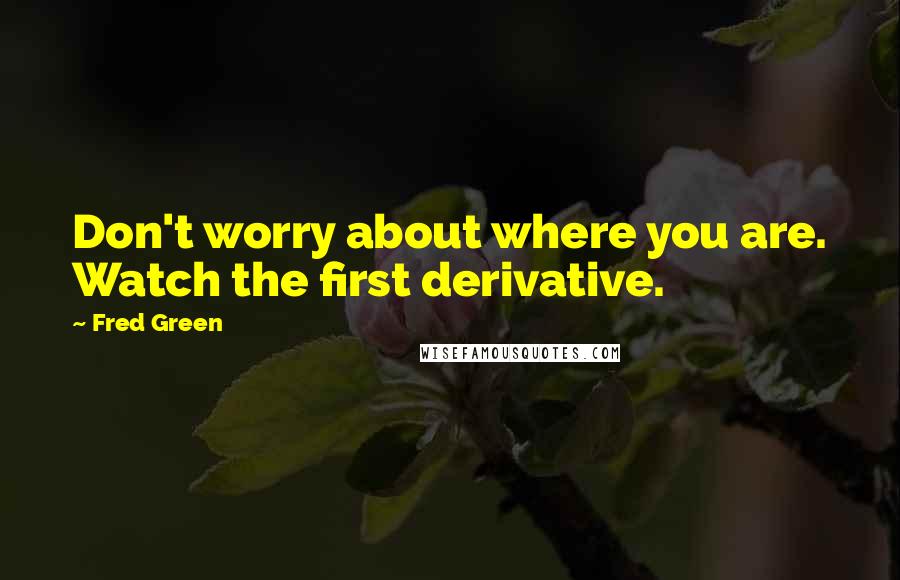 Fred Green Quotes: Don't worry about where you are. Watch the first derivative.