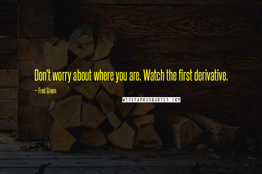 Fred Green Quotes: Don't worry about where you are. Watch the first derivative.