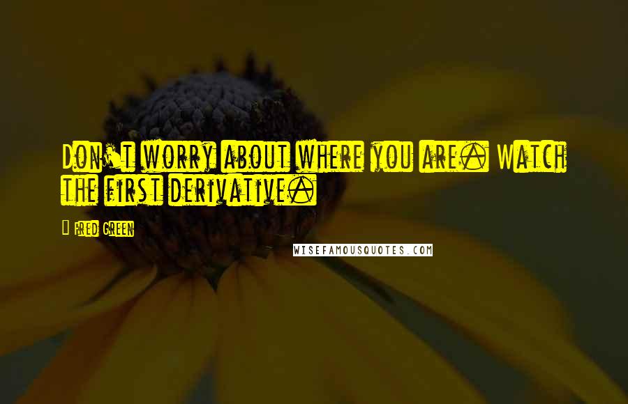 Fred Green Quotes: Don't worry about where you are. Watch the first derivative.