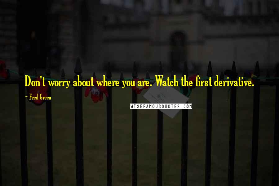 Fred Green Quotes: Don't worry about where you are. Watch the first derivative.