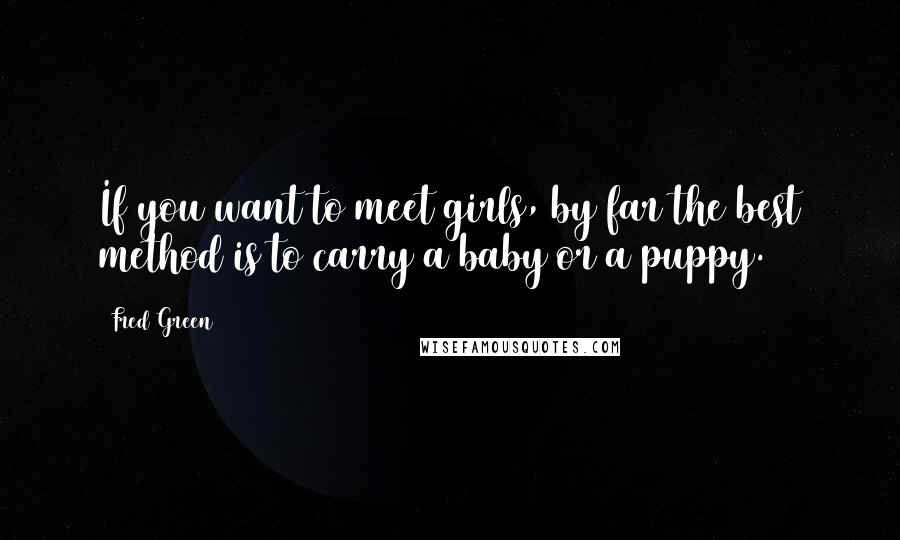 Fred Green Quotes: If you want to meet girls, by far the best method is to carry a baby or a puppy.