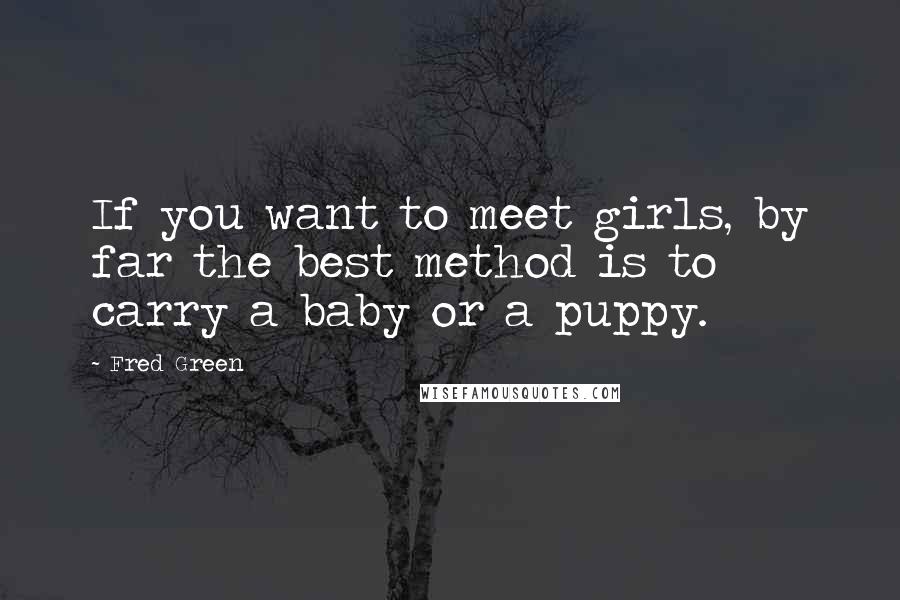 Fred Green Quotes: If you want to meet girls, by far the best method is to carry a baby or a puppy.