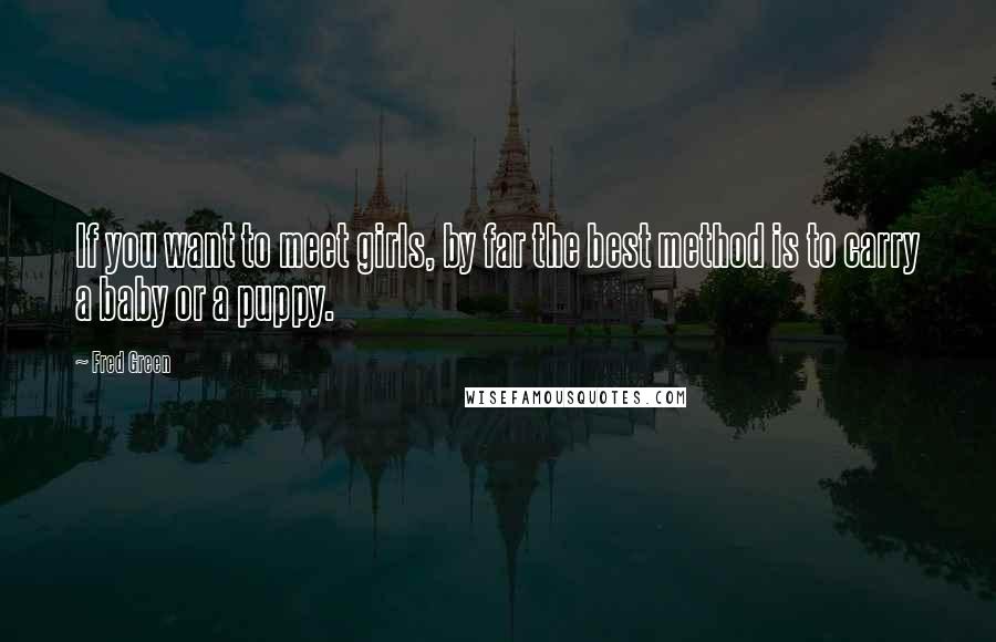 Fred Green Quotes: If you want to meet girls, by far the best method is to carry a baby or a puppy.