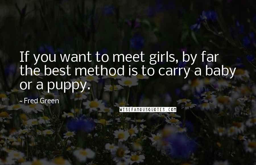 Fred Green Quotes: If you want to meet girls, by far the best method is to carry a baby or a puppy.