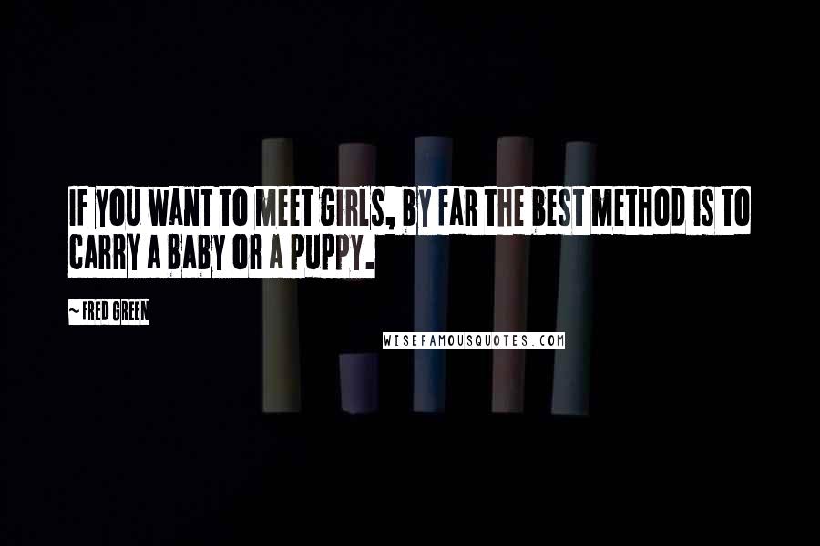 Fred Green Quotes: If you want to meet girls, by far the best method is to carry a baby or a puppy.