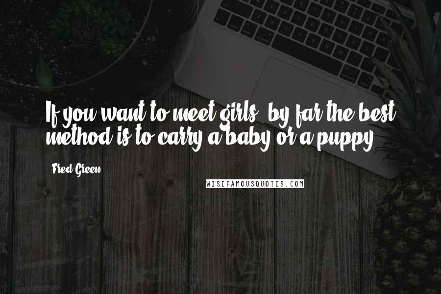 Fred Green Quotes: If you want to meet girls, by far the best method is to carry a baby or a puppy.