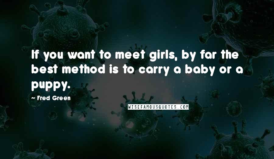 Fred Green Quotes: If you want to meet girls, by far the best method is to carry a baby or a puppy.