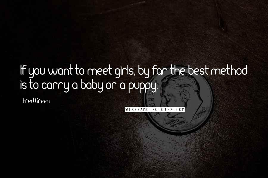 Fred Green Quotes: If you want to meet girls, by far the best method is to carry a baby or a puppy.