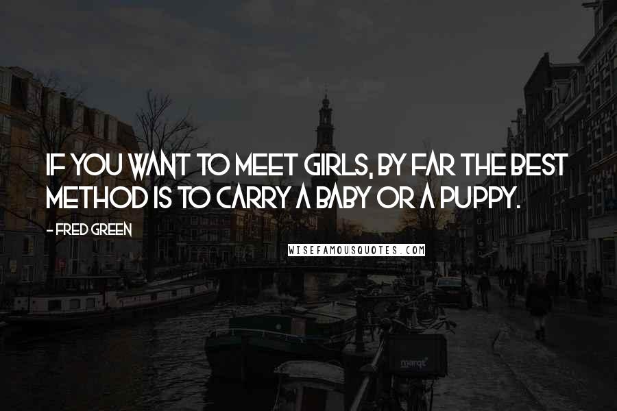 Fred Green Quotes: If you want to meet girls, by far the best method is to carry a baby or a puppy.