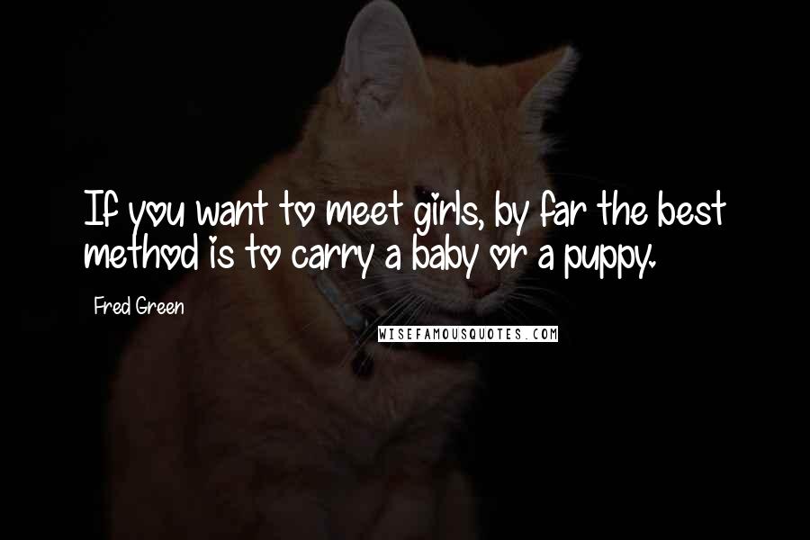 Fred Green Quotes: If you want to meet girls, by far the best method is to carry a baby or a puppy.