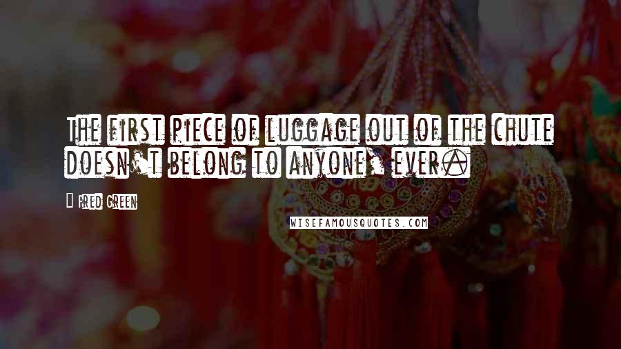 Fred Green Quotes: The first piece of luggage out of the chute doesn't belong to anyone, ever.