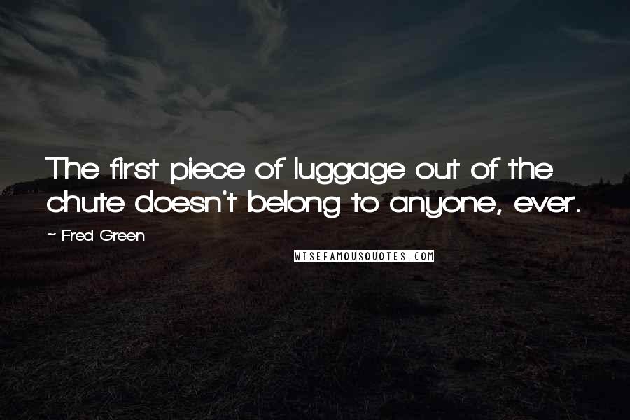 Fred Green Quotes: The first piece of luggage out of the chute doesn't belong to anyone, ever.