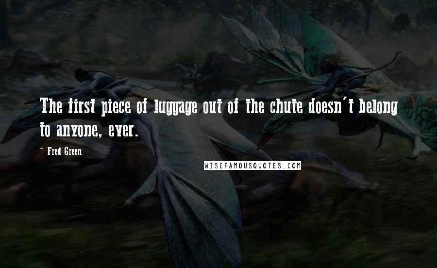 Fred Green Quotes: The first piece of luggage out of the chute doesn't belong to anyone, ever.