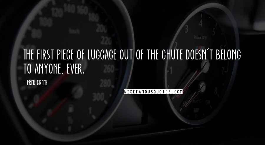 Fred Green Quotes: The first piece of luggage out of the chute doesn't belong to anyone, ever.