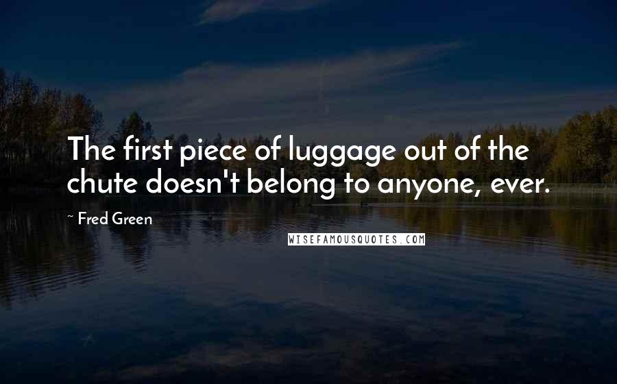 Fred Green Quotes: The first piece of luggage out of the chute doesn't belong to anyone, ever.