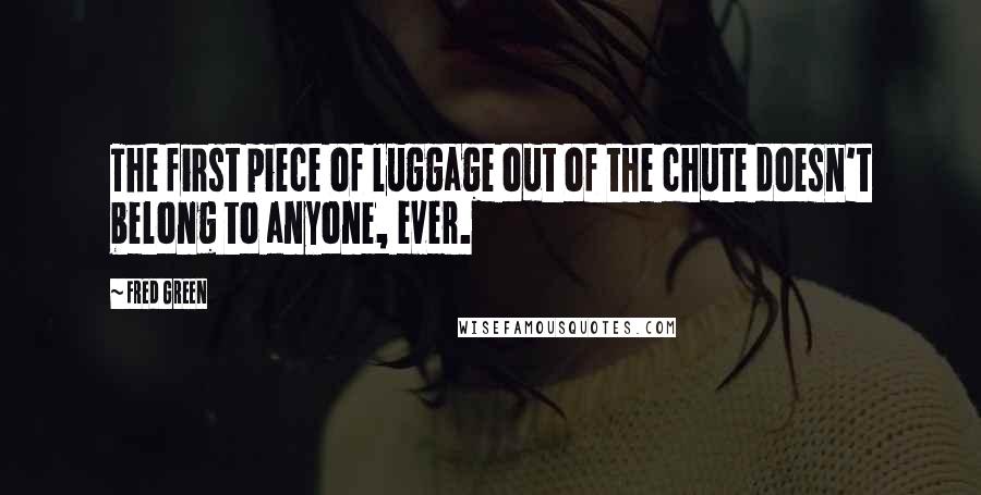 Fred Green Quotes: The first piece of luggage out of the chute doesn't belong to anyone, ever.