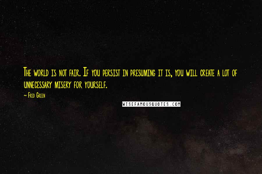 Fred Green Quotes: The world is not fair. If you persist in presuming it is, you will create a lot of unnecessary misery for yourself.