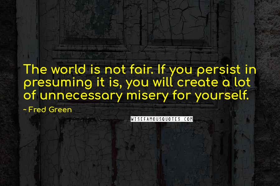 Fred Green Quotes: The world is not fair. If you persist in presuming it is, you will create a lot of unnecessary misery for yourself.